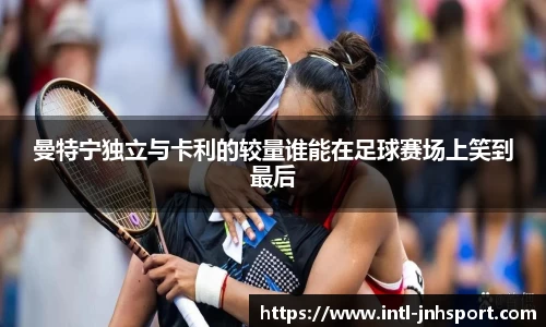 曼特宁独立与卡利的较量谁能在足球赛场上笑到最后
