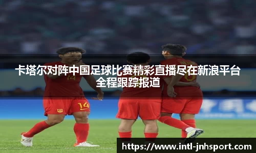 卡塔尔对阵中国足球比赛精彩直播尽在新浪平台全程跟踪报道