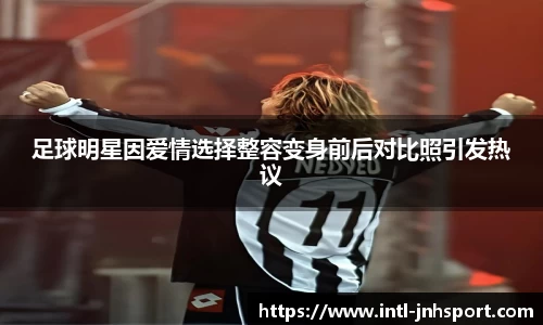 足球明星因爱情选择整容变身前后对比照引发热议